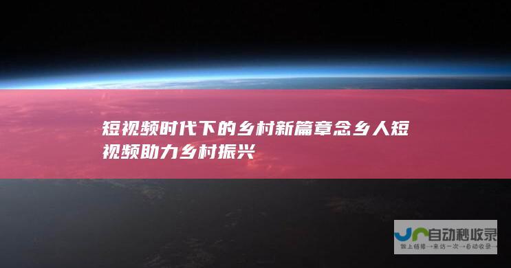 短视频时代下的乡村新篇章 念乡人短视频助力乡村振兴