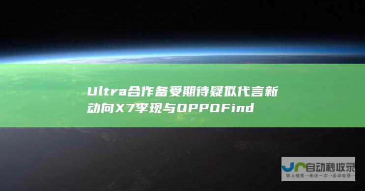 Ultra合作备受期待 疑似代言新动向 X7 李现与OPPO Find