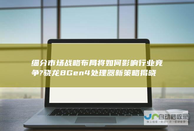 细分市场战略布局将如何影响行业竞争? 骁龙8 Gen4处理器新策略揭晓