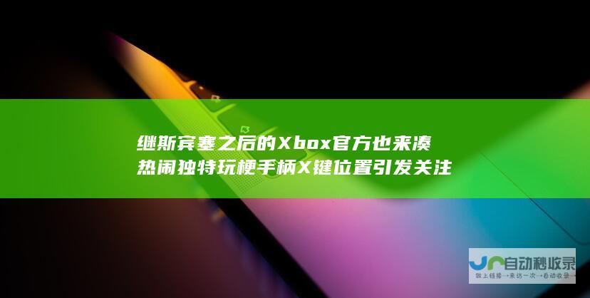 继斯宾塞之后的Xbox官方也来凑热闹 独特玩梗手柄X键位置引发关注