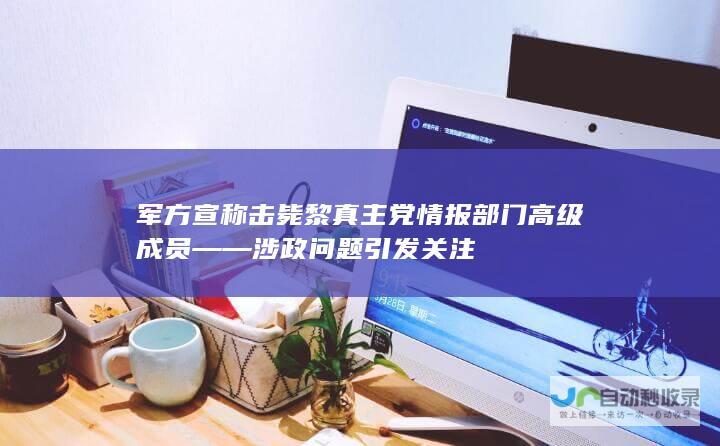 军方宣称击毙黎真主党情报部门高级成员——涉政问题引发关注