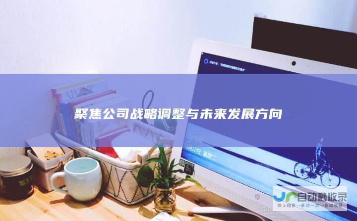 聚焦公司战略调整与未来发展方向