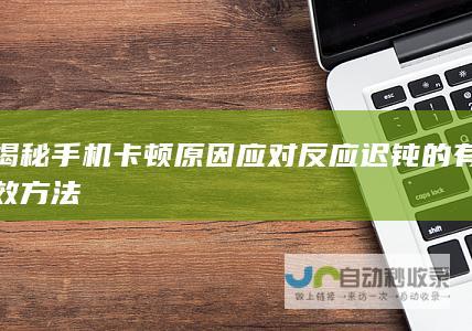 揭秘手机卡顿原因 应对反应迟钝的有效方法