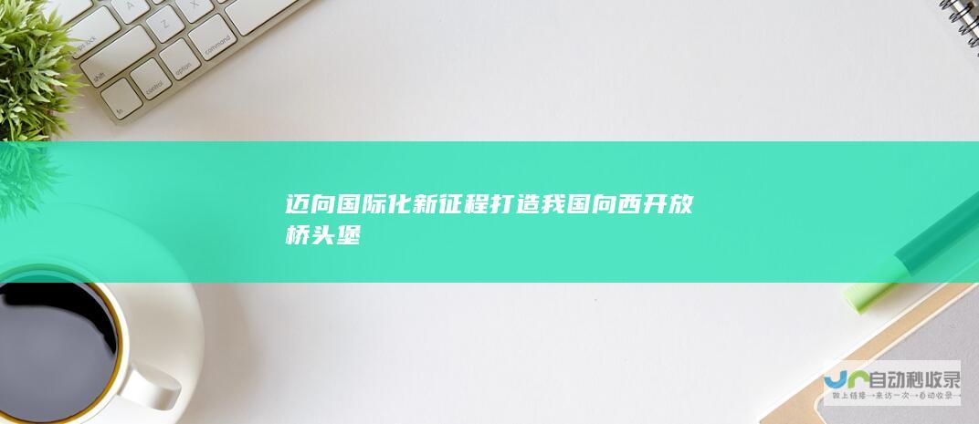 迈向国际化新征程 打造我国向西开放桥头堡