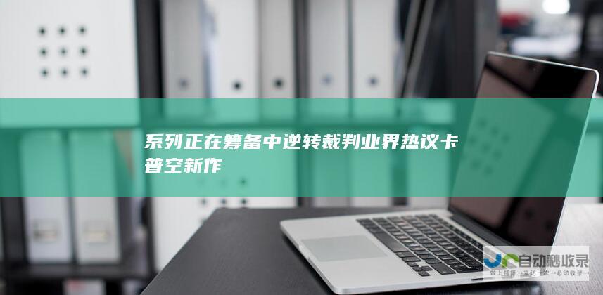 系列正在筹备中 逆转裁判 业界热议 卡普空新作