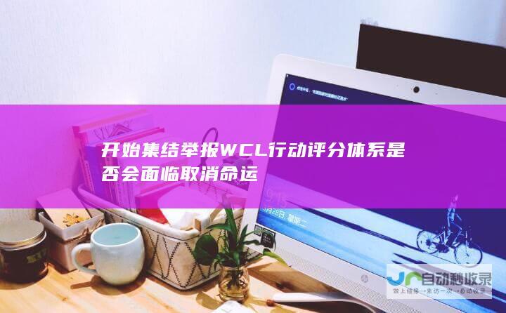 开始集结举报WCL行动 评分体系是否会面临取消命运