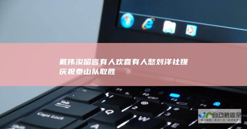 戴伟浚留言 有人欢喜有人愁 刘洋社媒庆祝泰山队取胜