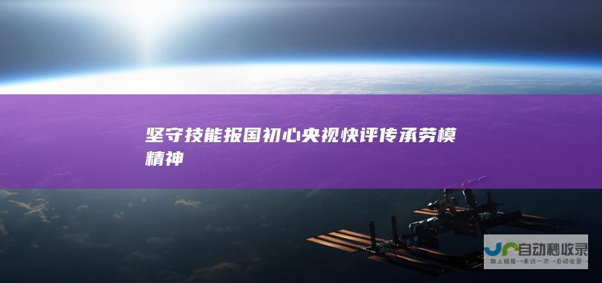 坚守技能报国初心 央视快评 传承劳模精神