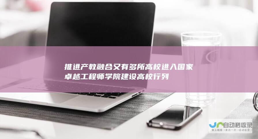 推进产教融合 又有多所高校进入国家卓越工程师学院建设高校行列