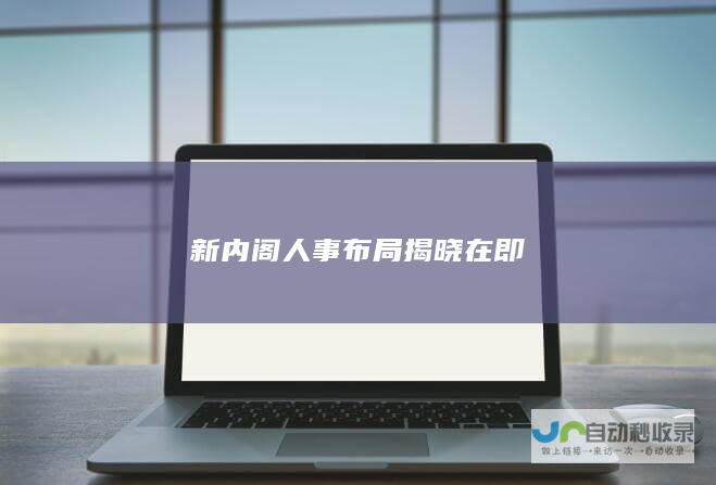 新内阁人事布局揭晓在即