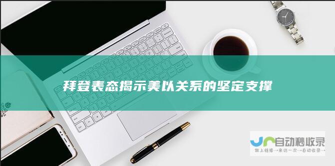 拜登表态揭示美以关系的坚定支撑