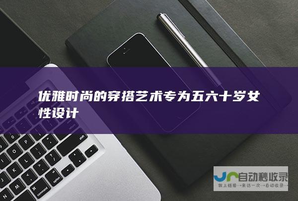 优雅时尚的穿搭艺术专为五六十岁女性设计