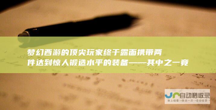 梦幻西游的顶尖玩家终于露面 携带两件达到惊人锻造水平的装备——其中之一竟是无级别特技孤品！这些装能在整个游戏中成为顶级级别的标志