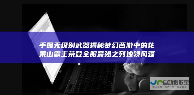 手握无级别武器 揭秘梦幻西游中的花果山霸主 荣登全服最强之列 独领风骚