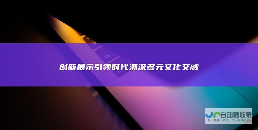 创新展示引领时代潮流 多元文化交融