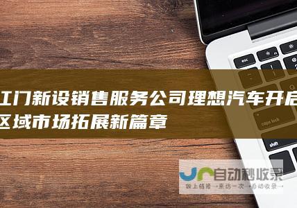 江门新设销售服务公司 理想汽车开启区域市场拓展新篇章