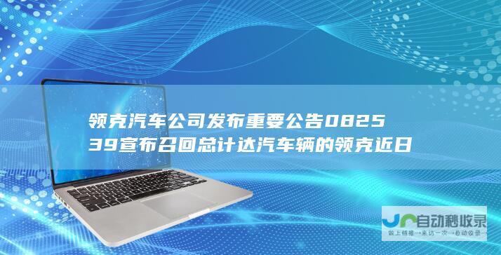 领克汽车公司发布重要公告 08 2539 宣布召回总计达 汽车 辆的领克 近日