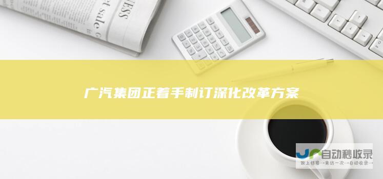 广汽集团正着手制订深化改革方案