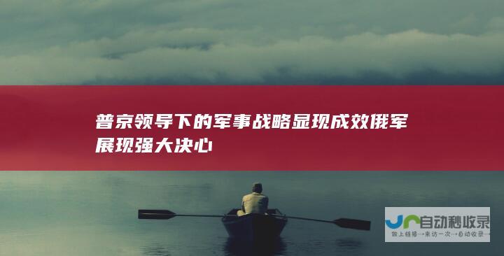 普京领导下的军事战略显现成效 俄军展现强大决心