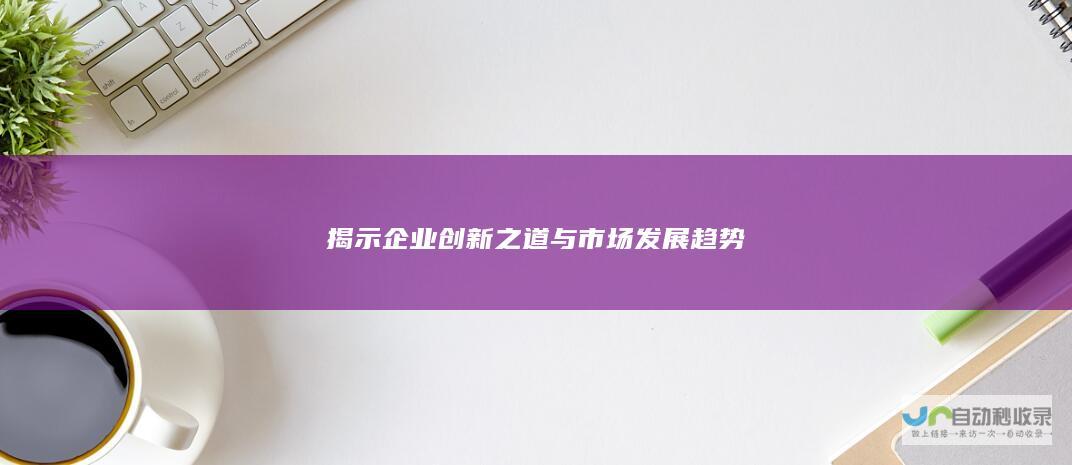 揭示企业创新之道与市场发展趋势