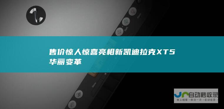 售价惊人惊喜亮相 新凯迪拉克XT5华丽变革