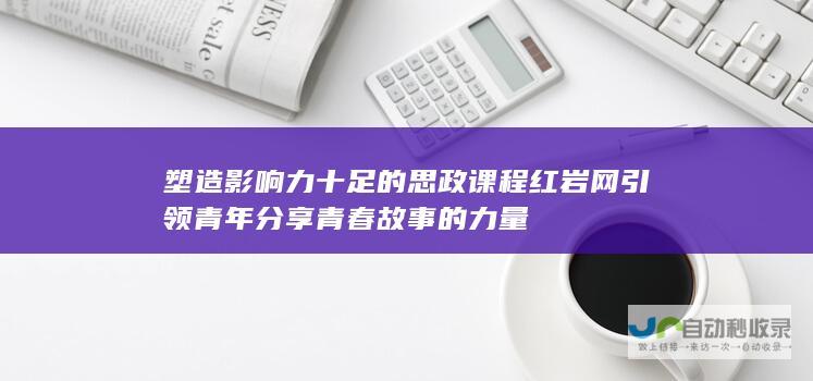 塑造影响力十足的思政课程 红岩网引领青年分享 青春故事的力量