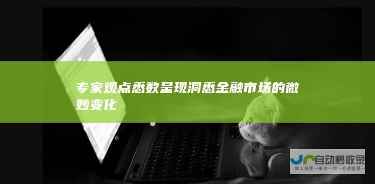 专家观点悉数呈现 洞悉金融市场的微妙变化