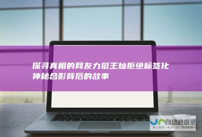 探寻真相的网友力挺王灿拒绝标签化神秘合影背后