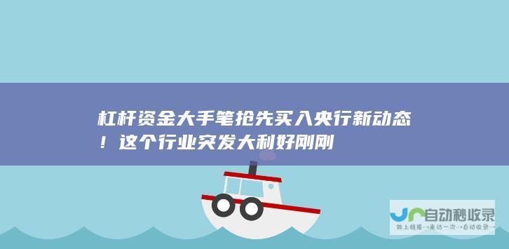 杠杆资金大手笔抢先买入 央行新动态！这个行业突发大利好 刚刚