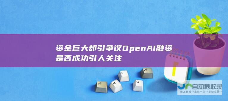 资金巨大却引争议OpenAI融资是否成功引人关注