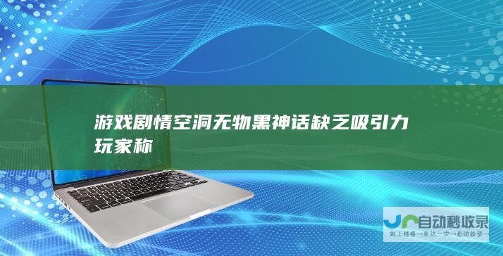 游戏剧情空洞无物 黑神话 缺乏吸引力 玩家称