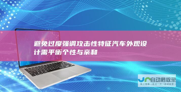 避免过度强调攻击性特征 汽车外观设计需平衡个性与亲和