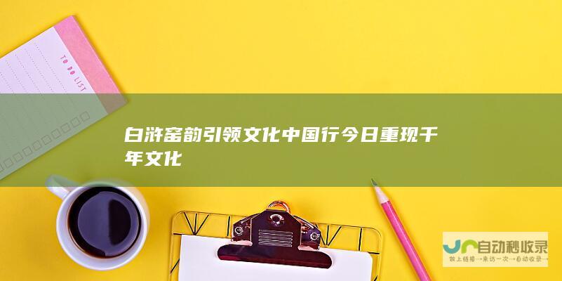 白浒窑韵引领文化中国行 今日重现 千年文化