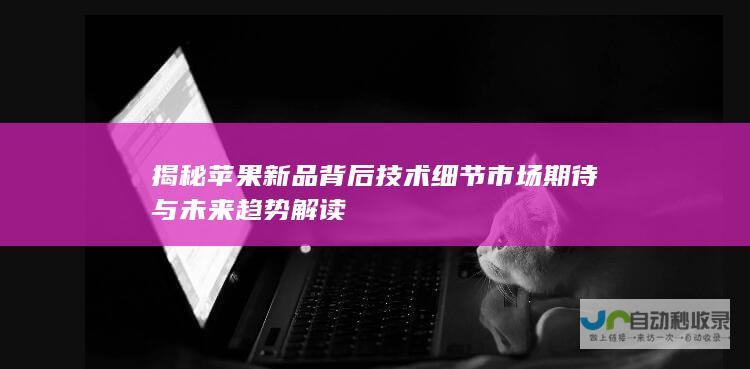 揭秘苹果新品背后技术细节 市场期待与未来趋势解读