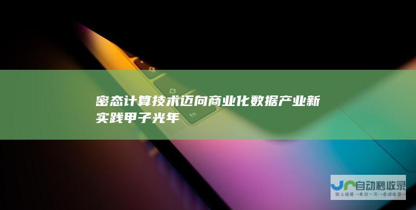 密态计算技术迈向商业化 数据产业新实践 甲子光年