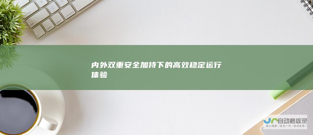 内外双重安全加持下的高效稳定运行体验