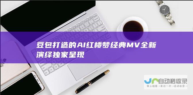 豆包打造的AI红楼梦 经典MV全新演绎 独家呈现