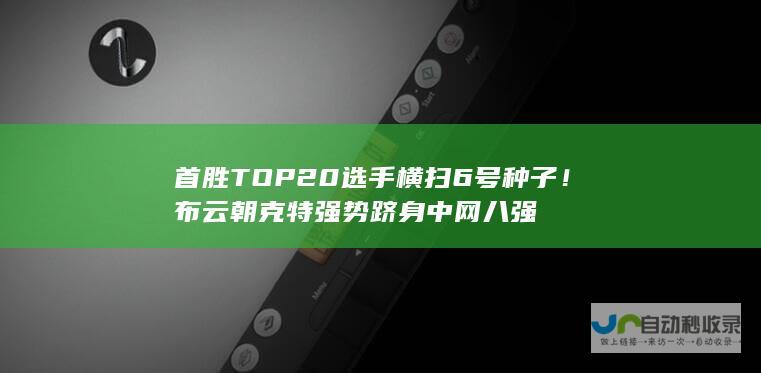 首胜TOP20选手 横扫6号种子！布云朝克特强势跻身中网八强