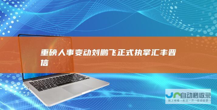 重磅人事变动 刘鹏飞正式执掌汇丰晋信