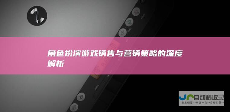 角色扮演游戏销售与营销策略的深度解析