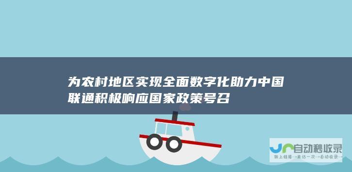 为农村地区实现全面数字化助力 中国联通积极响应国家政策号召