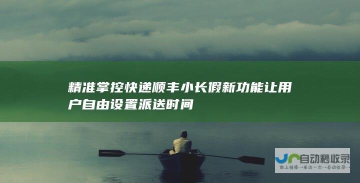 精准掌控快递 顺丰小长假新功能让用户自由设置派送时间