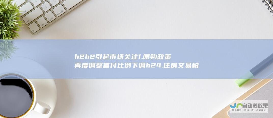 h2 h2 引起市场关注 1. 限购政策再度调整 首付比例下调 h2 4.住房交易税收成本下降 市场反应积极 刺激市场活力 上海再次发布七大楼市新政 2. 新政助力购房者实现安居梦想 购房门槛相应降低 h2 房地产市场将迎变革 h2 h2 p h2 h2 p h2 h2 3. 5.