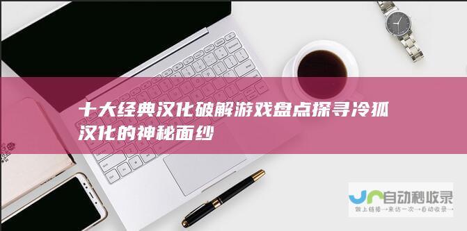 十大经典汉化破解游戏盘点探寻冷狐汉化的神秘面