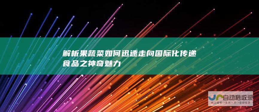 解析果蔬菜如何迅速走向国际化传递食品之神奇魅力