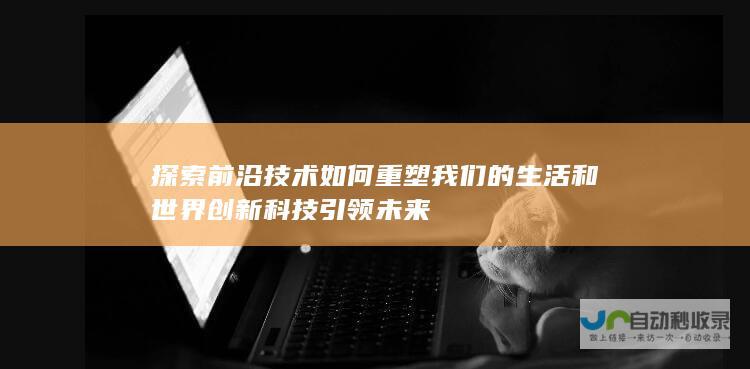 探索前沿技术如何重塑我们的生活和世界创新科技