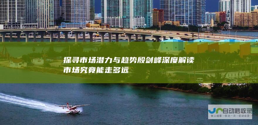 探寻市场潜力与趋势 殷剑峰深度解读市场究竟能走多远