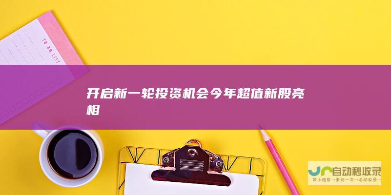 开启新一轮投资机会 今年超值新股亮相