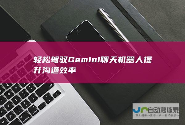 轻松驾驭Gemini聊天机器人 提升沟通效率