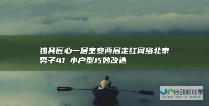 独具匠心一居室变两居走红网络 北京男子41㎡小户型巧妙改造